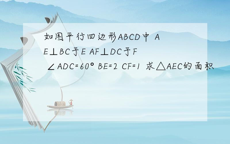 如图平行四边形ABCD中 AE⊥BC于E AF⊥DC于F ∠ADC=60° BE=2 CF=1 求△AEC的面积