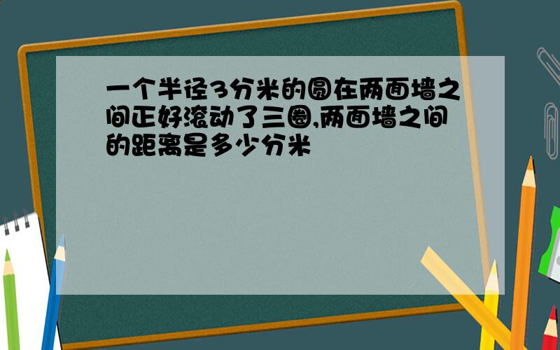 一个半径3分米的圆在两面墙之间正好滚动了三圈,两面墙之间的距离是多少分米