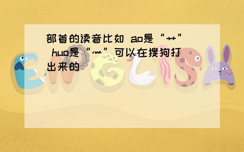 部首的读音比如 ao是“艹” huo是“灬”可以在搜狗打出来的