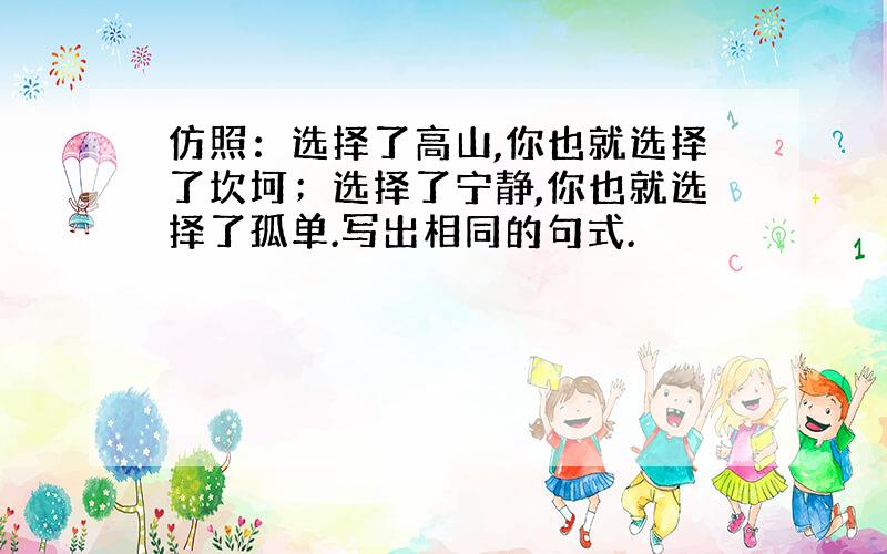 仿照：选择了高山,你也就选择了坎坷；选择了宁静,你也就选择了孤单.写出相同的句式.