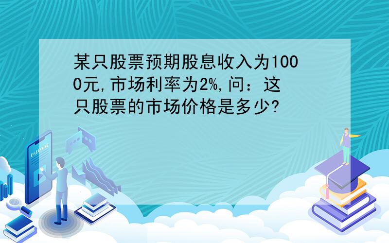 某只股票预期股息收入为1000元,市场利率为2%,问：这只股票的市场价格是多少?