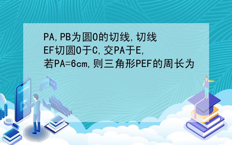 PA,PB为圆O的切线,切线EF切圆O于C,交PA于E,若PA=6cm,则三角形PEF的周长为