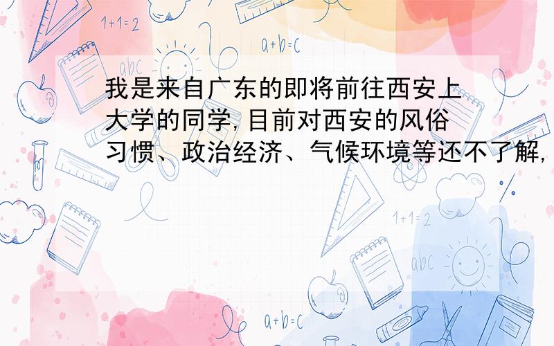 我是来自广东的即将前往西安上大学的同学,目前对西安的风俗习惯、政治经济、气候环境等还不了解,亲爱的各位西安市民,能和我介