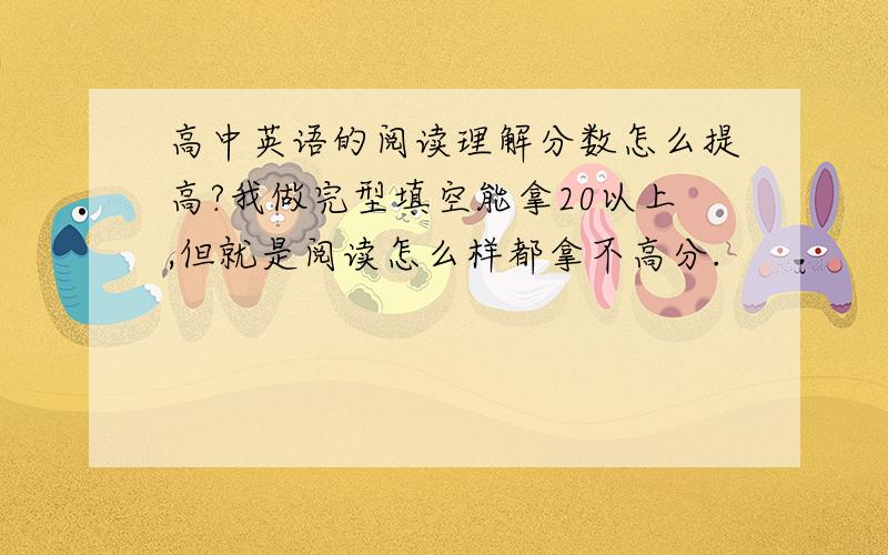 高中英语的阅读理解分数怎么提高?我做完型填空能拿20以上,但就是阅读怎么样都拿不高分.