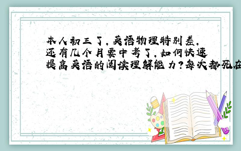 本人初三了,英语物理特别差,还有几个月要中考了,如何快速提高英语的阅读理解能力?每次都死在