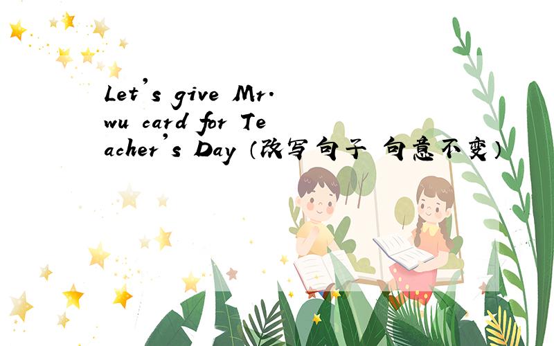 Let's give Mr.wu card for Teacher's Day （改写句子 句意不变）