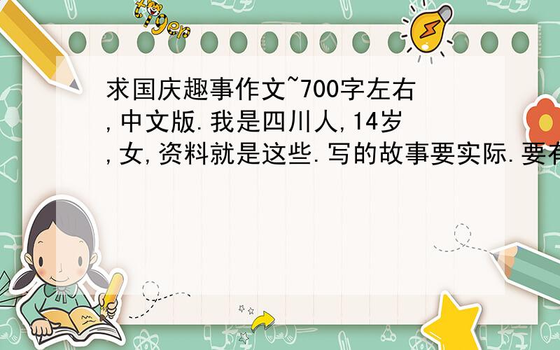 求国庆趣事作文~700字左右,中文版.我是四川人,14岁,女,资料就是这些.写的故事要实际.要有趣~遣词造句要准确,要求