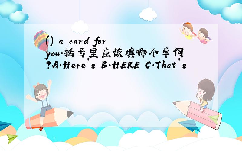 () a card for you.括号里应该填哪个单词?A.Here's B.HERE C.That's