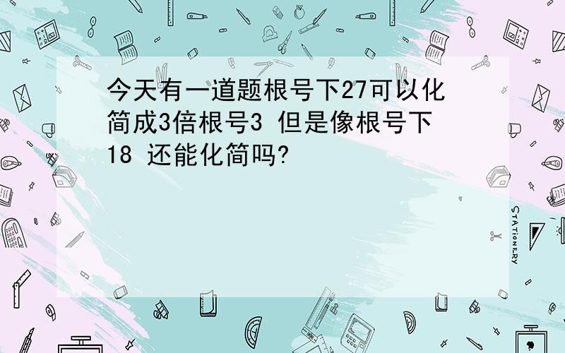 今天有一道题根号下27可以化简成3倍根号3 但是像根号下18 还能化简吗?