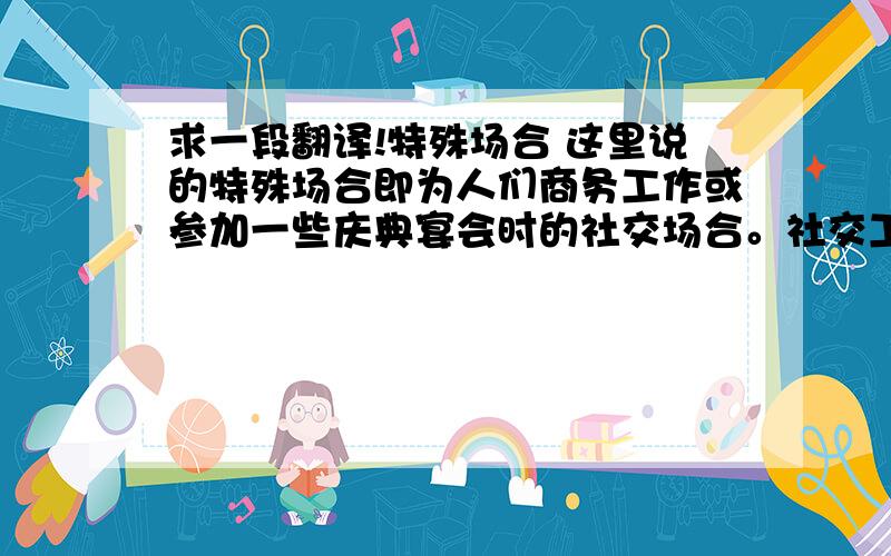 求一段翻译!特殊场合 这里说的特殊场合即为人们商务工作或参加一些庆典宴会时的社交场合。社交工作的特点，尤其是它的规范性，