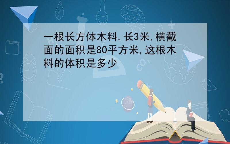 一根长方体木料,长3米,横截面的面积是80平方米,这根木料的体积是多少