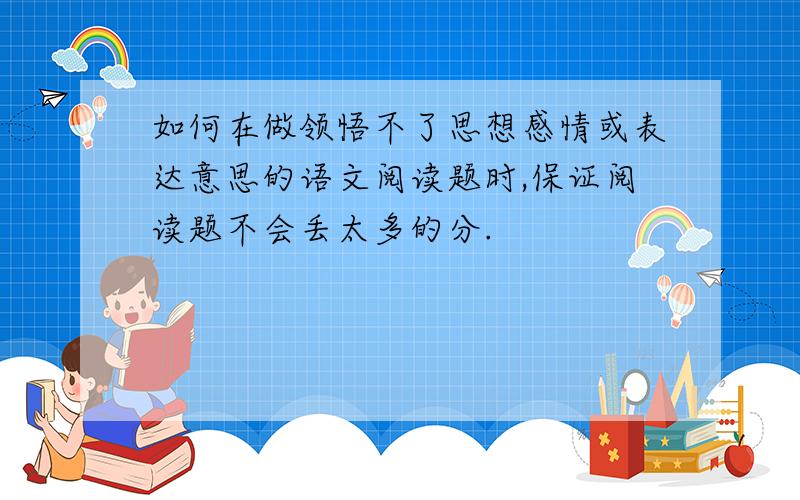 如何在做领悟不了思想感情或表达意思的语文阅读题时,保证阅读题不会丢太多的分.