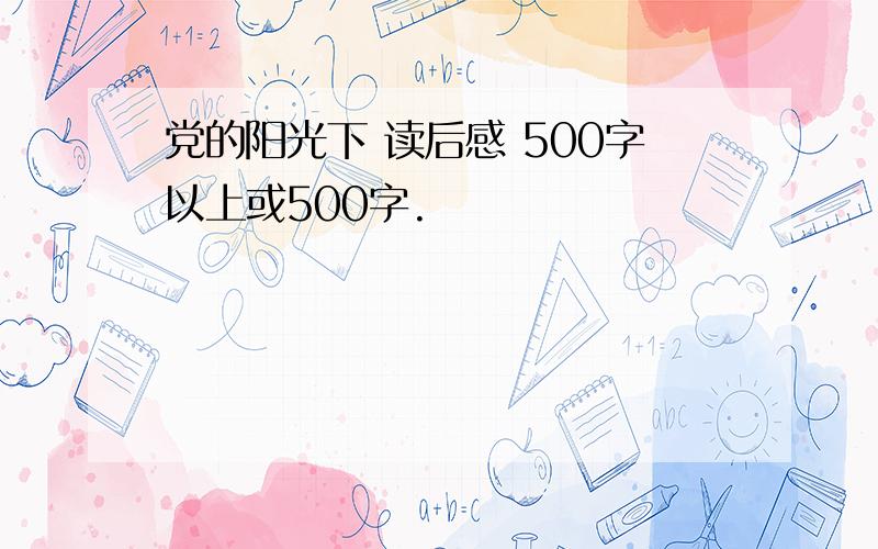 党的阳光下 读后感 500字以上或500字.