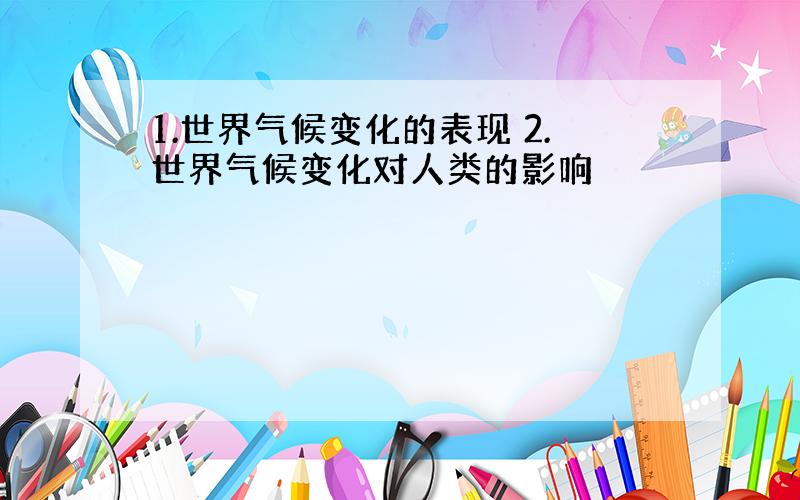 1.世界气候变化的表现 2.世界气候变化对人类的影响