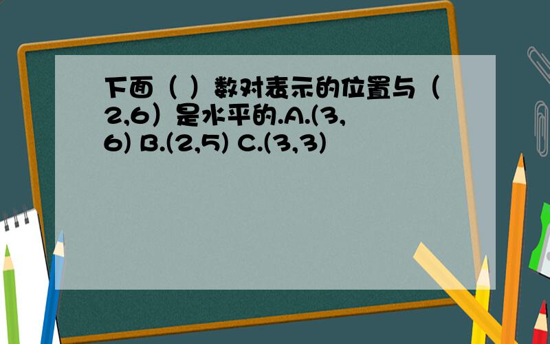 下面（ ）数对表示的位置与（2,6）是水平的.A.(3,6) B.(2,5) C.(3,3)