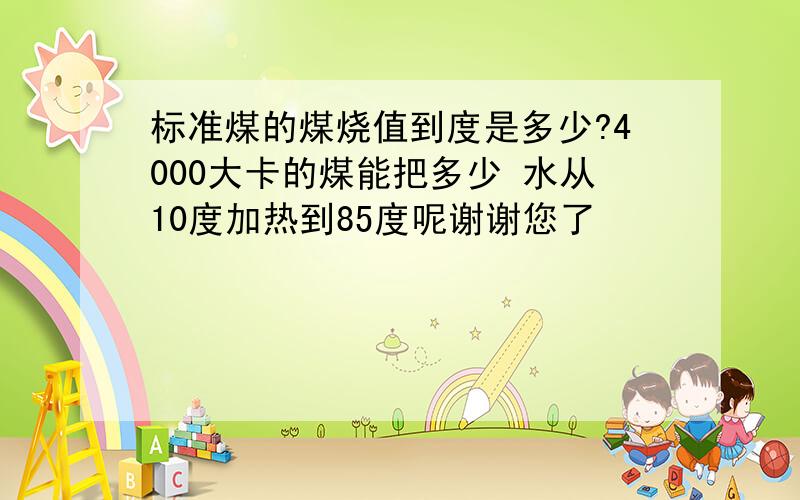 标准煤的煤烧值到度是多少?4000大卡的煤能把多少 水从10度加热到85度呢谢谢您了