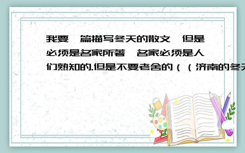 我要一篇描写冬天的散文,但是必须是名家所著,名家必须是人们熟知的.但是不要老舍的（（济南的冬天））.请各位哥哥姐姐帮帮忙