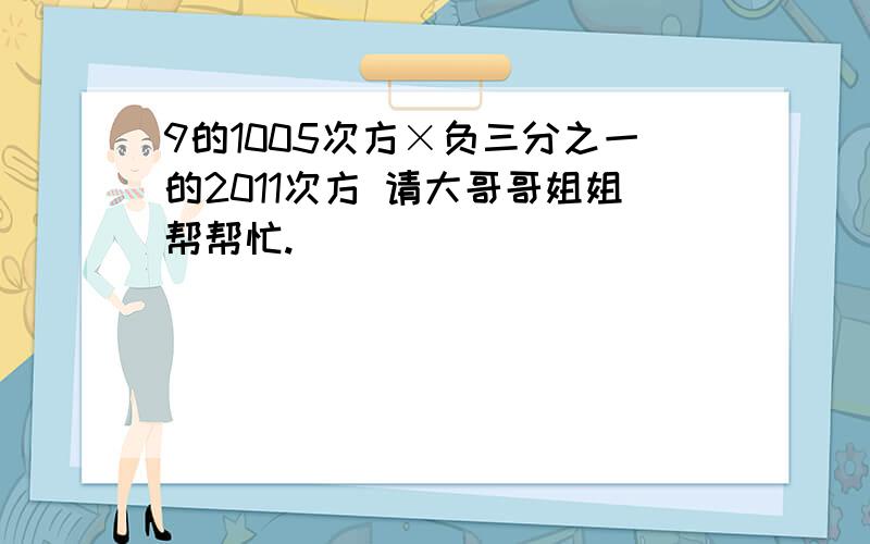 9的1005次方×负三分之一的2011次方 请大哥哥姐姐帮帮忙.