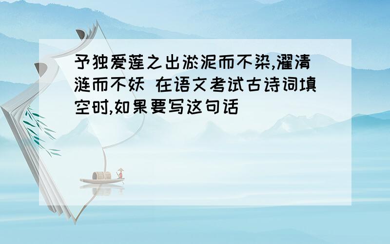 予独爱莲之出淤泥而不染,濯清涟而不妖 在语文考试古诗词填空时,如果要写这句话