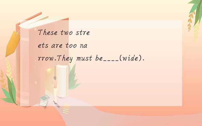 These two streets are too narrow.They must be____(wide).