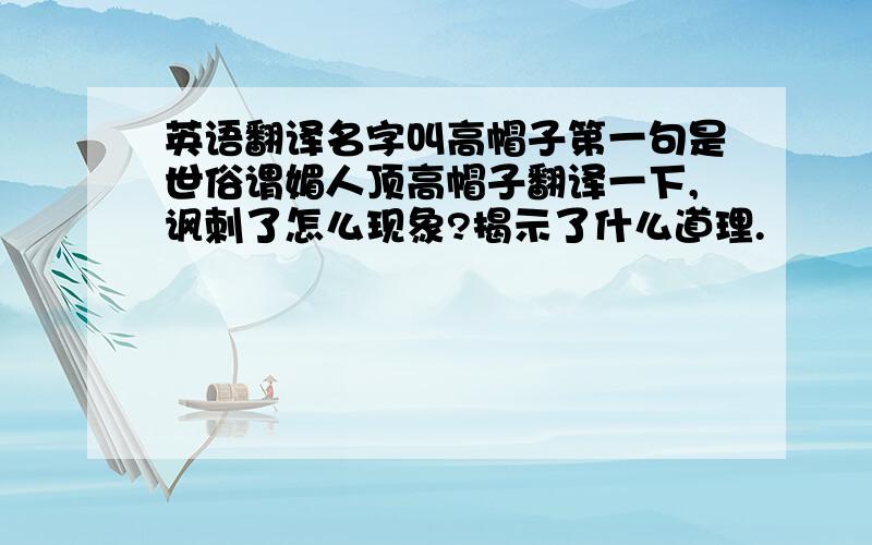 英语翻译名字叫高帽子第一句是世俗谓媚人顶高帽子翻译一下,讽刺了怎么现象?揭示了什么道理.