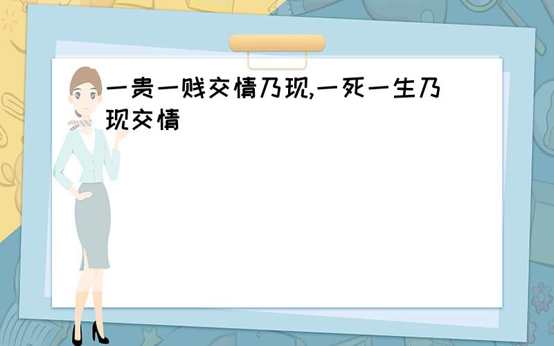 一贵一贱交情乃现,一死一生乃现交情