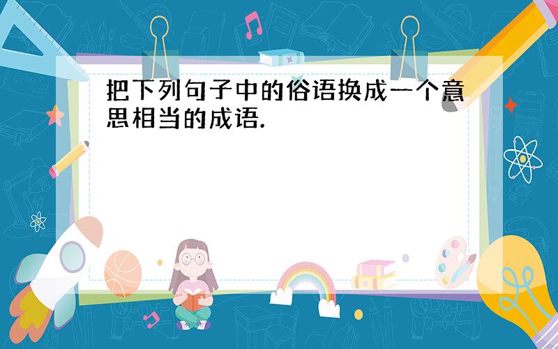 把下列句子中的俗语换成一个意思相当的成语.