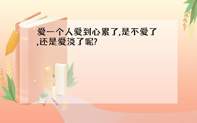 爱一个人爱到心累了,是不爱了,还是爱淡了呢?