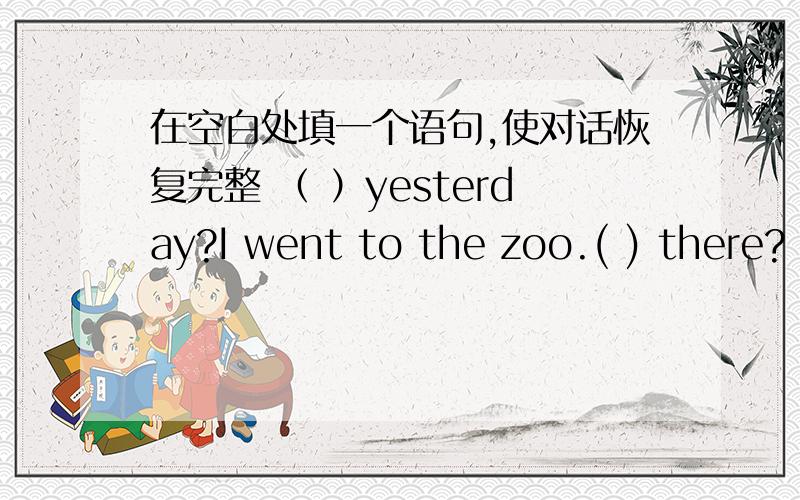 在空白处填一个语句,使对话恢复完整 （ ）yesterday?I went to the zoo.( ) there?