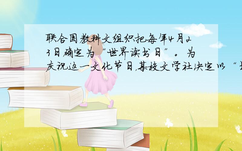 联合国教科文组织把每年4月23日确定为“世界读书日”。为庆祝这一文化节日，某校文学社决定以“书香满校园，共享读书乐”