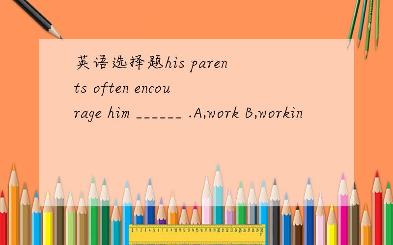 英语选择题his parents often encourage him ______ .A,work B,workin