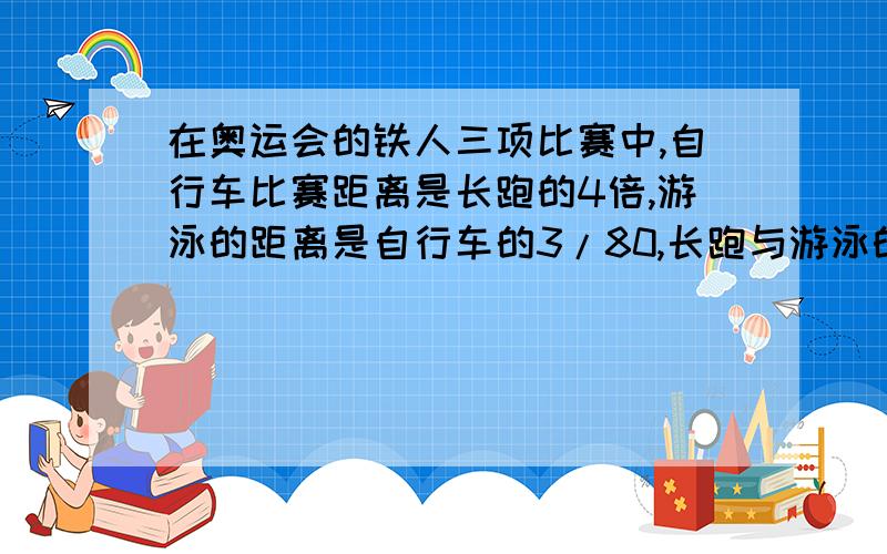 在奥运会的铁人三项比赛中,自行车比赛距离是长跑的4倍,游泳的距离是自行车的3/80,长跑与游泳的距离之差