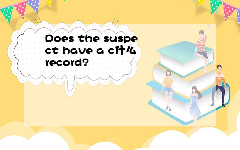 Does the suspect have a c什么 record?