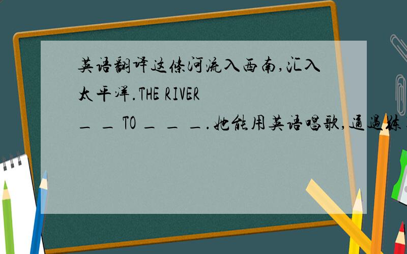 英语翻译这条河流入西南,汇入太平洋.THE RIVER _ _ TO _ _ _.她能用英语唱歌,通过练习后,他也能.S