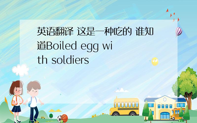 英语翻译 这是一种吃的 谁知道Boiled egg with soldiers