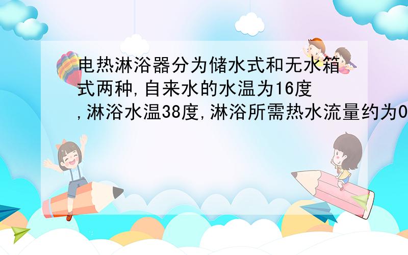 电热淋浴器分为储水式和无水箱式两种,自来水的水温为16度,淋浴水温38度,淋浴所需热水流量约为0.0004立方米每分钟.