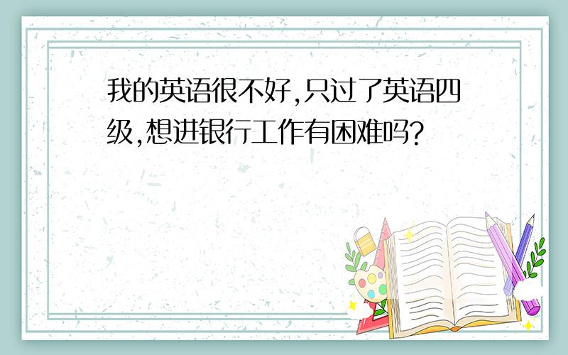 我的英语很不好,只过了英语四级,想进银行工作有困难吗?