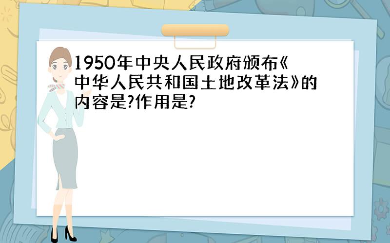 1950年中央人民政府颁布《中华人民共和国土地改革法》的内容是?作用是?