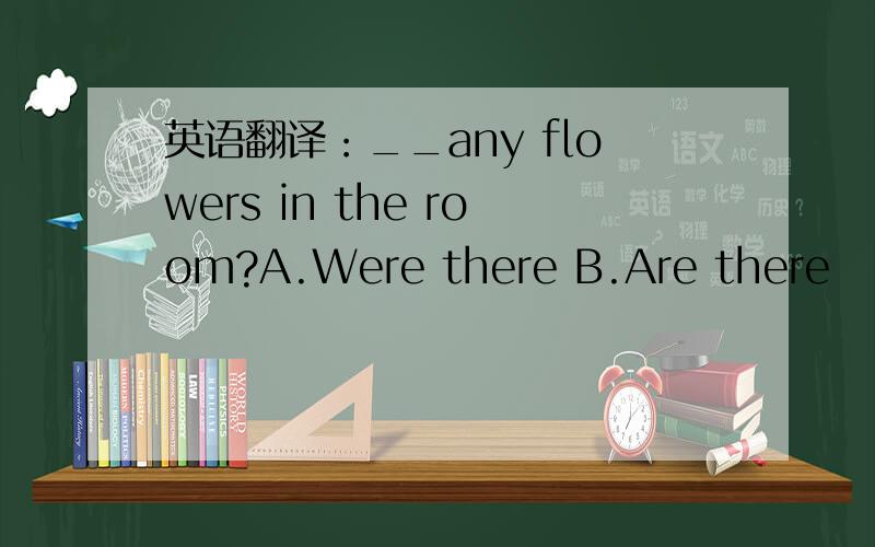 英语翻译：__any flowers in the room?A.Were there B.Are there