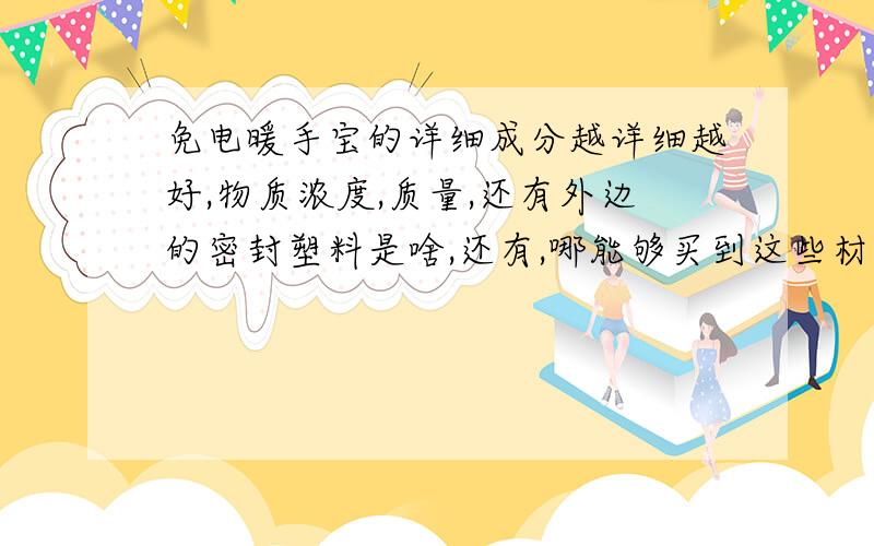 免电暖手宝的详细成分越详细越好,物质浓度,质量,还有外边的密封塑料是啥,还有,哪能够买到这些材料也告诉下!谢哈!