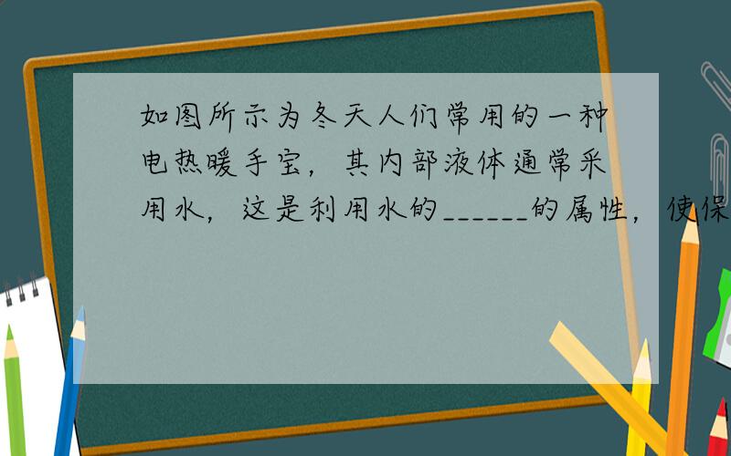 如图所示为冬天人们常用的一种电热暖手宝，其内部液体通常采用水，这是利用水的______的属性，使保暖时间更长．当袋内0.