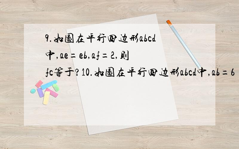 9.如图在平行四边形abcd中,ae=eb,af=2,则fc等于?10.如图在平行四边形abcd中,ab=6