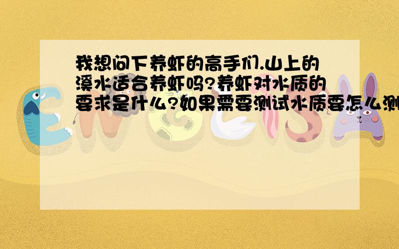 我想问下养虾的高手们.山上的溪水适合养虾吗?养虾对水质的要求是什么?如果需要测试水质要怎么测试呢?