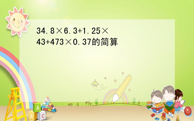 34.8×6.3+1.25×43+473×0.37的简算