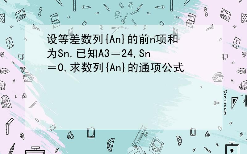 设等差数列{An}的前n项和为Sn,已知A3＝24,Sn＝0,求数列{An}的通项公式