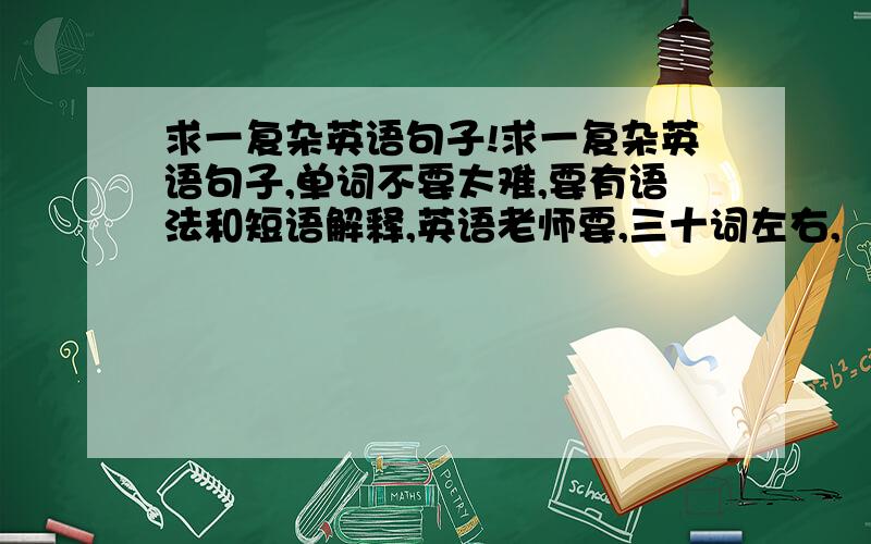 求一复杂英语句子!求一复杂英语句子,单词不要太难,要有语法和短语解释,英语老师要,三十词左右,