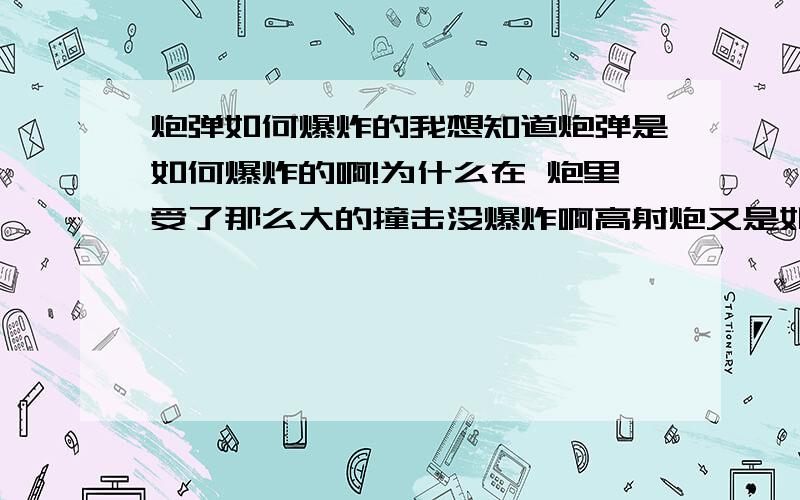 炮弹如何爆炸的我想知道炮弹是如何爆炸的啊!为什么在 炮里受了那么大的撞击没爆炸啊高射炮又是如何爆炸的