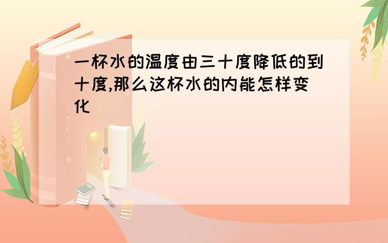 一杯水的温度由三十度降低的到十度,那么这杯水的内能怎样变化