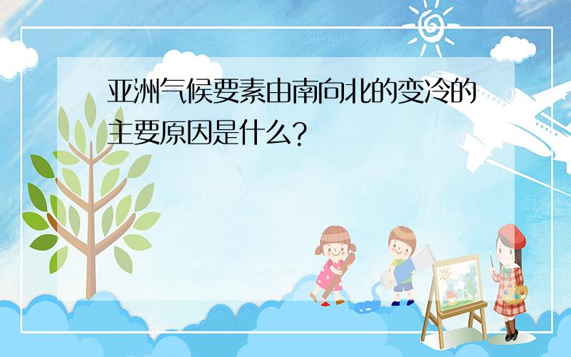 亚洲气候要素由南向北的变冷的主要原因是什么?