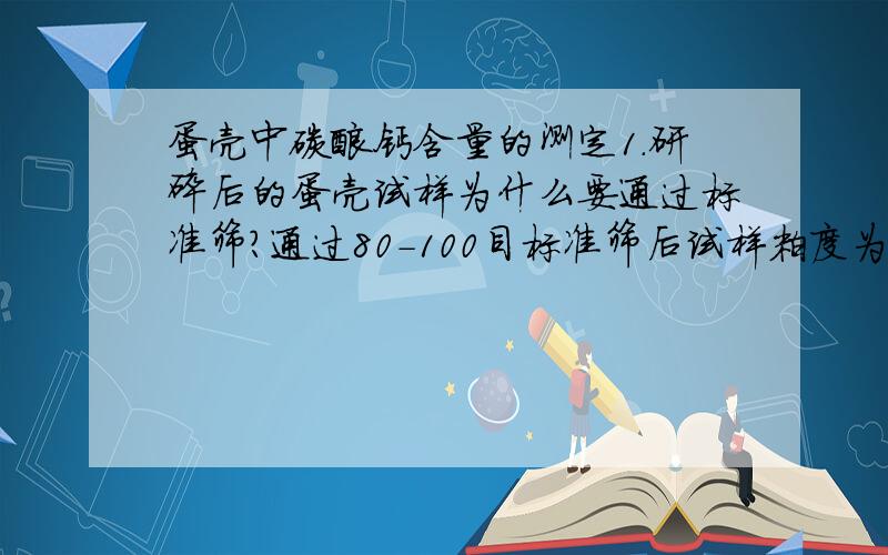 蛋壳中碳酸钙含量的测定1．研碎后的蛋壳试样为什么要通过标准筛?通过80－100目标准筛后试样粒度为多少?